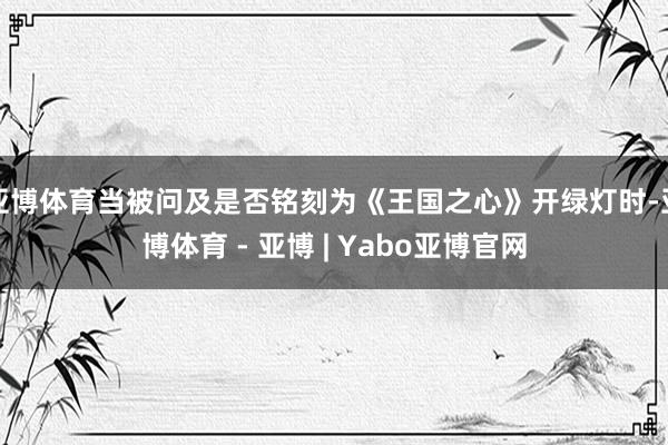 亚博体育当被问及是否铭刻为《王国之心》开绿灯时-亚博体育 - 亚博 | Yabo亚博官网