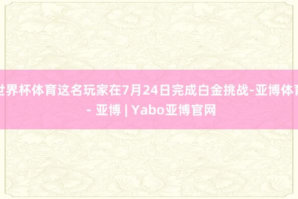 世界杯体育这名玩家在7月24日完成白金挑战-亚博体育 - 亚博 | Yabo亚博官网