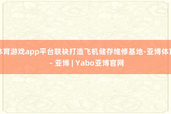 体育游戏app平台联袂打造飞机储存维修基地-亚博体育 - 亚博 | Yabo亚博官网
