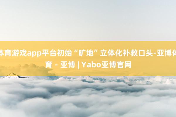 体育游戏app平台初始“旷地”立体化补救口头-亚博体育 - 亚博 | Yabo亚博官网