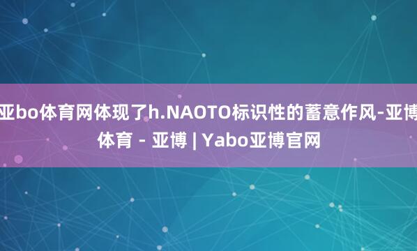 亚bo体育网体现了h.NAOTO标识性的蓄意作风-亚博体育 - 亚博 | Yabo亚博官网