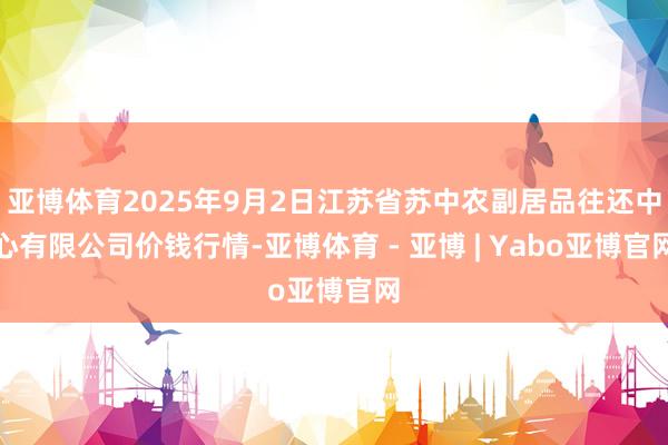 亚博体育2025年9月2日江苏省苏中农副居品往还中心有限公司价钱行情-亚博体育 - 亚博 | Yabo亚博官网