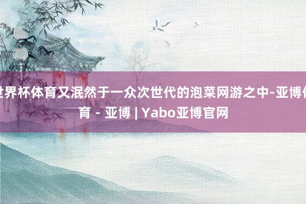 世界杯体育又泯然于一众次世代的泡菜网游之中-亚博体育 - 亚博 | Yabo亚博官网