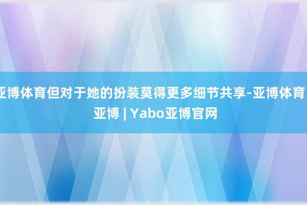 亚博体育但对于她的扮装莫得更多细节共享-亚博体育 - 亚博 | Yabo亚博官网