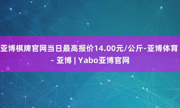 亚博棋牌官网当日最高报价14.00元/公斤-亚博体育 - 亚博 | Yabo亚博官网