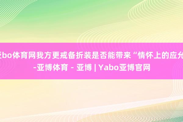 亚bo体育网我方更戒备折装是否能带来“情怀上的应允”-亚博体育 - 亚博 | Yabo亚博官网