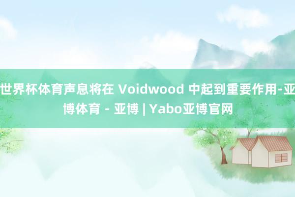 世界杯体育声息将在 Voidwood 中起到重要作用-亚博体育 - 亚博 | Yabo亚博官网
