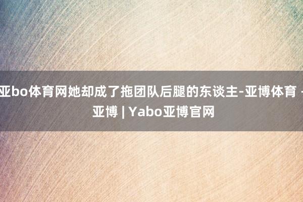 亚bo体育网她却成了拖团队后腿的东谈主-亚博体育 - 亚博 | Yabo亚博官网
