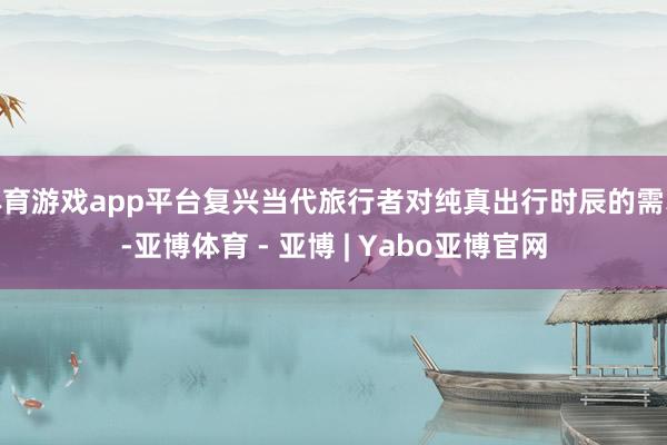 体育游戏app平台复兴当代旅行者对纯真出行时辰的需求-亚博体育 - 亚博 | Yabo亚博官网