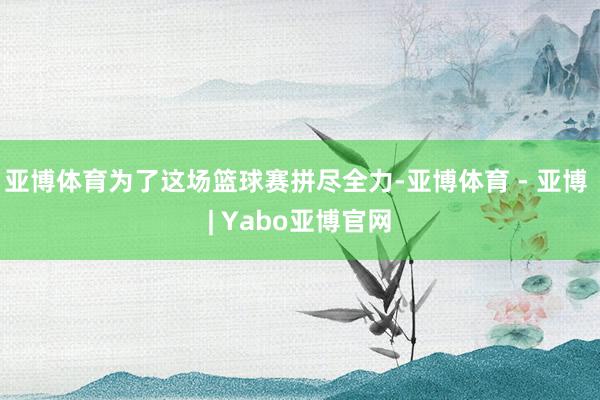 亚博体育为了这场篮球赛拼尽全力-亚博体育 - 亚博 | Yabo亚博官网
