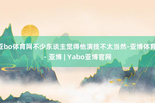 亚bo体育网不少东谈主觉得他演技不太当然-亚博体育 - 亚博 | Yabo亚博官网