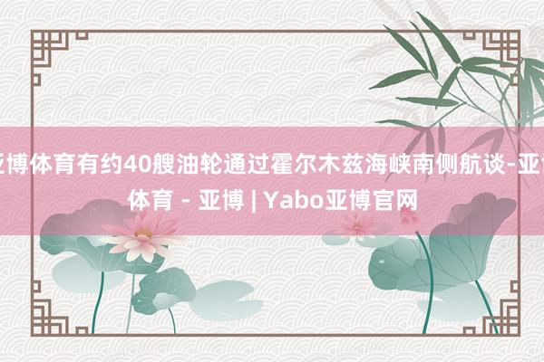 亚博体育有约40艘油轮通过霍尔木兹海峡南侧航谈-亚博体育 - 亚博 | Yabo亚博官网