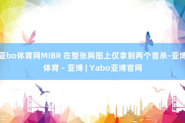亚bo体育网MIBR 在整张舆图上仅拿到两个首杀-亚博体育 - 亚博 | Yabo亚博官网