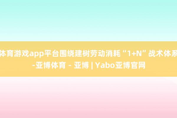体育游戏app平台围绕建树劳动消耗“1+N”战术体系-亚博体育 - 亚博 | Yabo亚博官网
