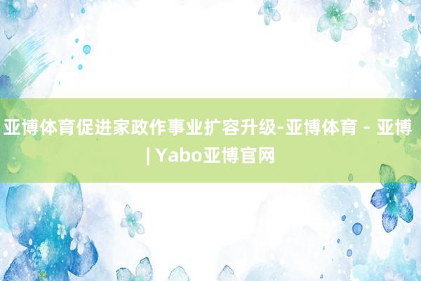 亚博体育促进家政作事业扩容升级-亚博体育 - 亚博 | Yabo亚博官网