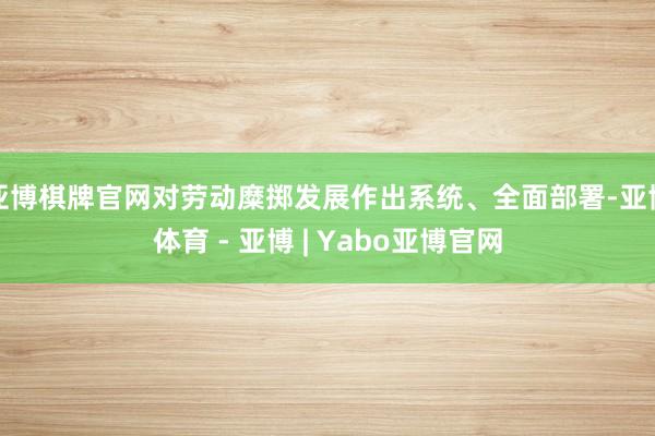 亚博棋牌官网对劳动糜掷发展作出系统、全面部署-亚博体育 - 亚博 | Yabo亚博官网