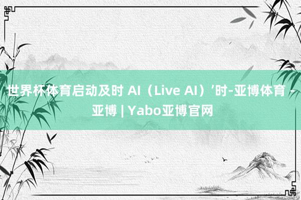 世界杯体育启动及时 AI（Live AI）’时-亚博体育 - 亚博 | Yabo亚博官网