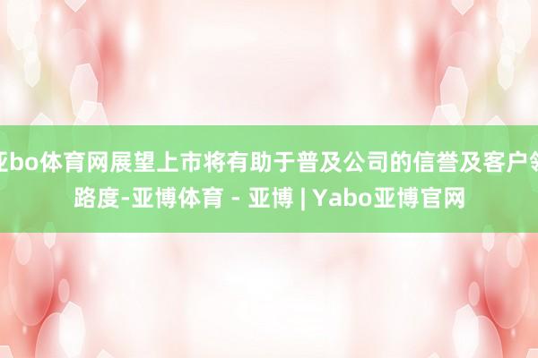 亚bo体育网展望上市将有助于普及公司的信誉及客户领路度-亚博体育 - 亚博 | Yabo亚博官网