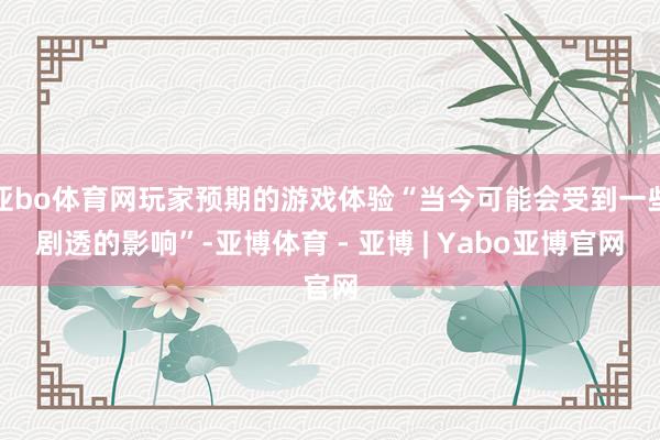 亚bo体育网玩家预期的游戏体验“当今可能会受到一些剧透的影响”-亚博体育 - 亚博 | Yabo亚博官网
