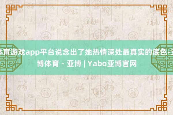 体育游戏app平台说念出了她热情深处最真实的底色-亚博体育 - 亚博 | Yabo亚博官网