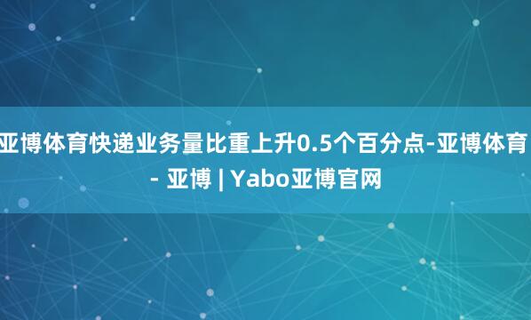 亚博体育快递业务量比重上升0.5个百分点-亚博体育 - 亚博 | Yabo亚博官网