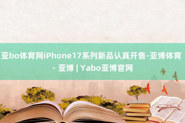 亚bo体育网iPhone17系列新品认真开售-亚博体育 - 亚博 | Yabo亚博官网