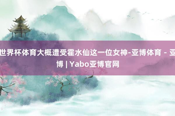世界杯体育大概遭受霍水仙这一位女神-亚博体育 - 亚博 | Yabo亚博官网