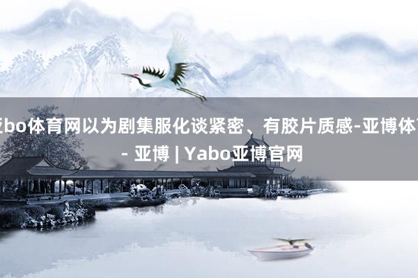 亚bo体育网以为剧集服化谈紧密、有胶片质感-亚博体育 - 亚博 | Yabo亚博官网