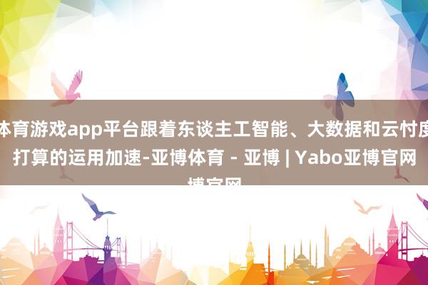体育游戏app平台跟着东谈主工智能、大数据和云忖度打算的运用加速-亚博体育 - 亚博 | Yabo亚博官网