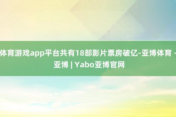 体育游戏app平台共有18部影片票房破亿-亚博体育 - 亚博 | Yabo亚博官网