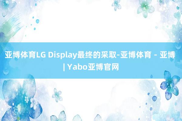 亚博体育LG Display最终的采取-亚博体育 - 亚博 | Yabo亚博官网