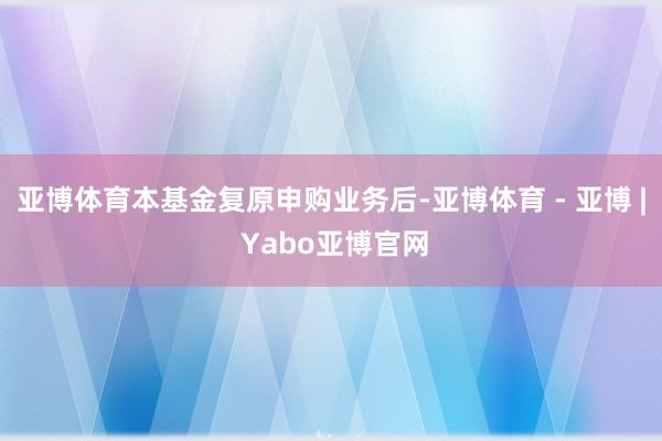 亚博体育本基金复原申购业务后-亚博体育 - 亚博 | Yabo亚博官网