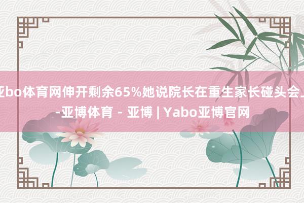 亚bo体育网伸开剩余65%她说院长在重生家长碰头会上-亚博体育 - 亚博 | Yabo亚博官网