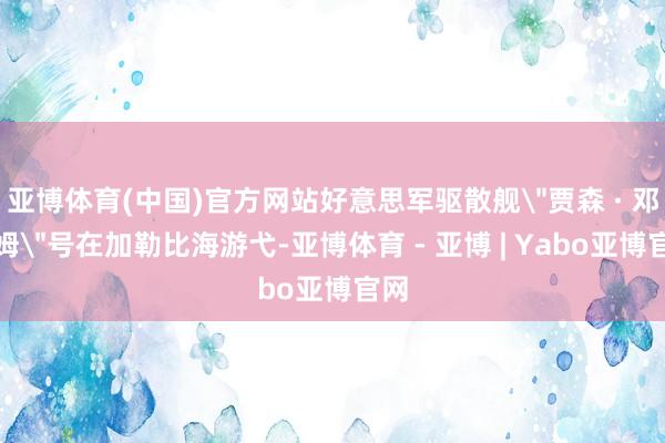 亚博体育(中国)官方网站好意思军驱散舰