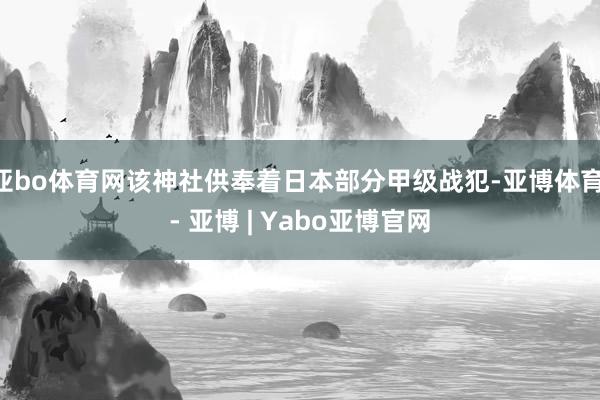 亚bo体育网该神社供奉着日本部分甲级战犯-亚博体育 - 亚博 | Yabo亚博官网