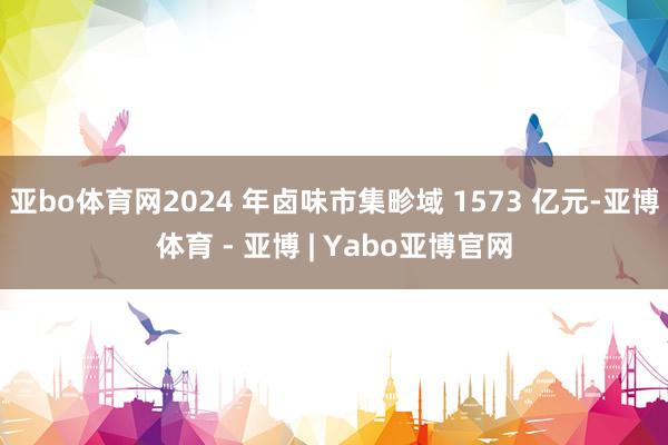 亚bo体育网2024 年卤味市集畛域 1573 亿元-亚博体育 - 亚博 | Yabo亚博官网