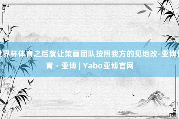 世界杯体育之后就让策画团队按照我方的见地改-亚博体育 - 亚博 | Yabo亚博官网
