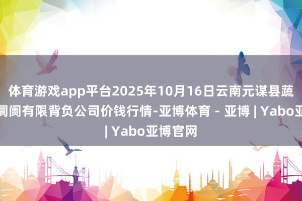 体育游戏app平台2025年10月16日云南元谋县蔬菜来回阛阓有限背负公司价钱行情-亚博体育 - 亚博 | Yabo亚博官网