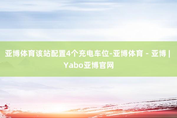亚博体育该站配置4个充电车位-亚博体育 - 亚博 | Yabo亚博官网