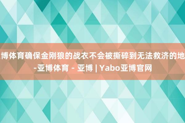 亚博体育确保金刚狼的战衣不会被撕碎到无法救济的地步-亚博体育 - 亚博 | Yabo亚博官网