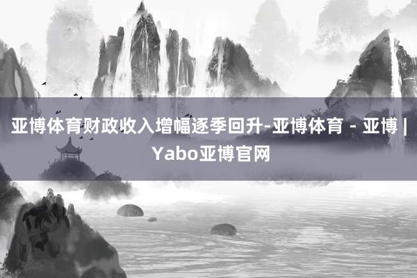 亚博体育财政收入增幅逐季回升-亚博体育 - 亚博 | Yabo亚博官网