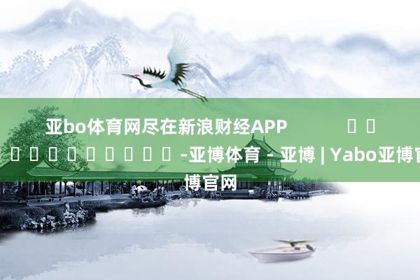 亚bo体育网尽在新浪财经APP            													-亚博体育 - 亚博 | Yabo亚博官网