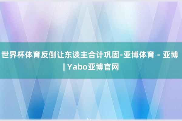 世界杯体育反倒让东谈主合计巩固-亚博体育 - 亚博 | Yabo亚博官网