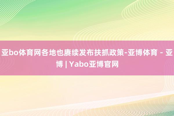 亚bo体育网各地也赓续发布扶抓政策-亚博体育 - 亚博 | Yabo亚博官网