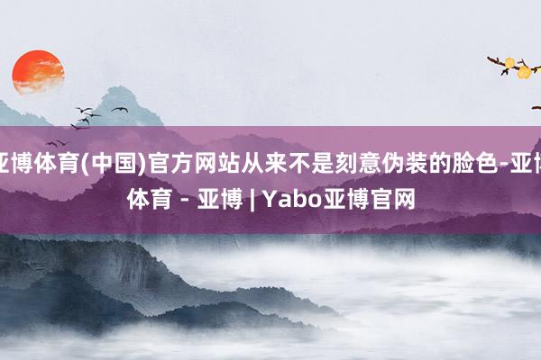 亚博体育(中国)官方网站从来不是刻意伪装的脸色-亚博体育 - 亚博 | Yabo亚博官网