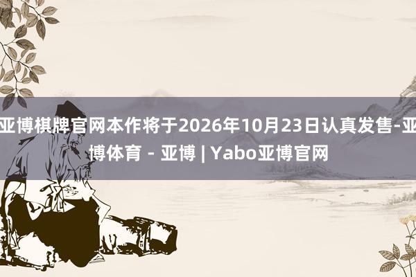 亚博棋牌官网本作将于2026年10月23日认真发售-亚博体育 - 亚博 | Yabo亚博官网