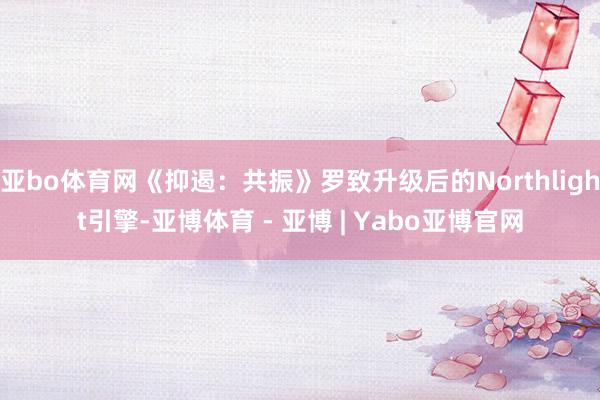 亚bo体育网《抑遏:共振》罗致升级后的Northlight引擎-亚博体育 - 亚博 | Yabo亚博官网
