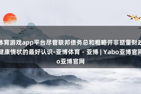 体育游戏app平台尽管联邦债务总和粗略并非掂量财政健康情状的最好认识-亚博体育 - 亚博 | Yabo亚博官网