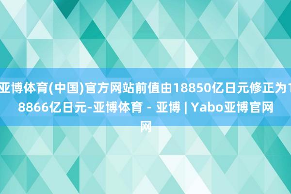 亚博体育(中国)官方网站前值由18850亿日元修正为18866亿日元-亚博体育 - 亚博 | Yabo亚博官网