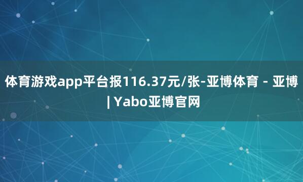 体育游戏app平台报116.37元/张-亚博体育 - 亚博 | Yabo亚博官网